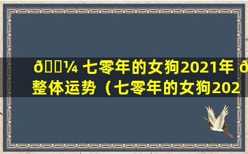 🌼 七零年的女狗2021年 🐒 整体运势（七零年的女狗2021年整体运势怎么样）